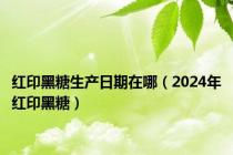 红印黑糖生产日期在哪（2024年红印黑糖）