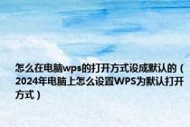 怎么在电脑wps的打开方式设成默认的（2024年电脑上怎么设置WPS为默认打开方式）