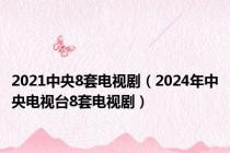 2021中央8套电视剧（2024年中央电视台8套电视剧）