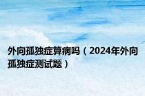 外向孤独症算病吗（2024年外向孤独症测试题）