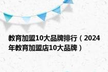 教育加盟10大品牌排行（2024年教育加盟店10大品牌）