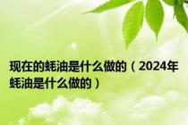 现在的蚝油是什么做的（2024年蚝油是什么做的）