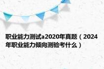 职业能力测试a2020年真题（2024年职业能力倾向测验考什么）