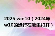 2025 win10（2024年w10的运行在哪里打开）