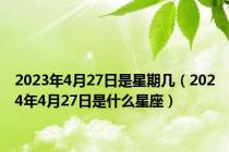 2023年4月27日是星期几（2024年4月27日是什么星座）