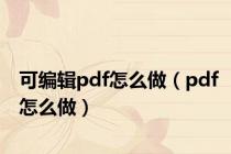 可编辑pdf怎么做（pdf怎么做）