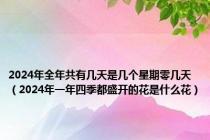 2024年全年共有几天是几个星期零几天（2024年一年四季都盛开的花是什么花）