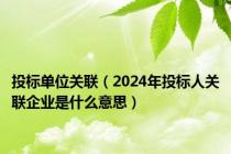 投标单位关联（2024年投标人关联企业是什么意思）