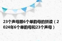 23个声母跟6个单韵母的拼读（2024年6个单韵母和23个声母）