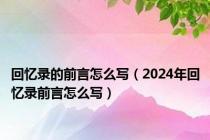 回忆录的前言怎么写（2024年回忆录前言怎么写）