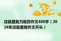 这就是我为题目作文400字（2024年这就是我作文开头）