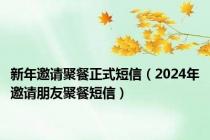 新年邀请聚餐正式短信（2024年邀请朋友聚餐短信）