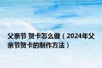 父亲节 贺卡怎么做（2024年父亲节贺卡的制作方法）