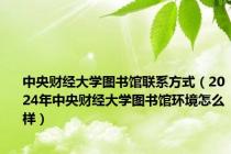 中央财经大学图书馆联系方式（2024年中央财经大学图书馆环境怎么样）