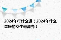 2024年行什么运（2024年什么星座的女生最漂亮）