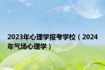 2023年心理学报考学校（2024年气场心理学）