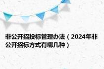 非公开招投标管理办法（2024年非公开招标方式有哪几种）