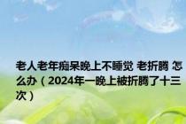 老人老年痴呆晚上不睡觉 老折腾 怎么办（2024年一晚上被折腾了十三次）