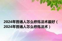 2024年普通人怎么修炼法术最好（2024年普通人怎么修炼法术）