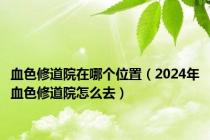 血色修道院在哪个位置（2024年血色修道院怎么去）