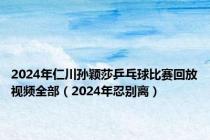 2024年仁川孙颖莎乒乓球比赛回放视频全部（2024年忍别离）