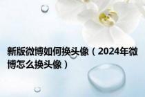 新版微博如何换头像（2024年微博怎么换头像）