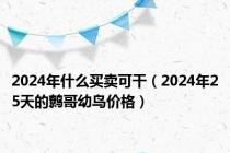 2024年什么买卖可干（2024年25天的鹩哥幼鸟价格）