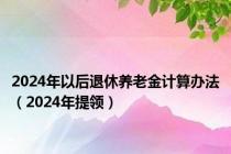 2024年以后退休养老金计算办法（2024年提领）