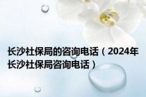 长沙社保局的咨询电话（2024年长沙社保局咨询电话）