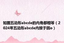 如图五边形abcde的内角都相等（2024年五边形abcde内接于圆o）