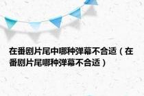 在番剧片尾中哪种弹幕不合适（在番剧片尾哪种弹幕不合适）