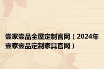 壹家壹品全屋定制官网（2024年壹家壹品定制家具官网）