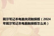 戴尔笔记本电脑关闭触摸板（2024年戴尔笔记本电脑触摸板怎么关）