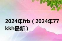 2024年frb（2024年77kkh最新）