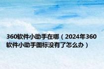 360软件小助手在哪（2024年360软件小助手图标没有了怎么办）