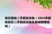 高价回收二手厨房设备（2024年回收买卖二手厨房设备在县城做赚钱吗）