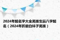 2024年起名字大全男孩生辰八字起名（2024年折磨白袜子男孩）