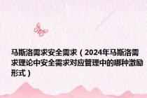 马斯洛需求安全需求（2024年马斯洛需求理论中安全需求对应管理中的哪种激励形式）