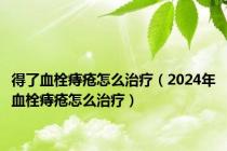 得了血栓痔疮怎么治疗（2024年血栓痔疮怎么治疗）