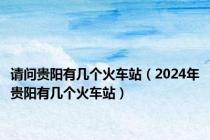 请问贵阳有几个火车站（2024年贵阳有几个火车站）