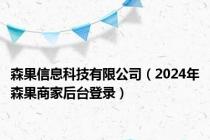 森果信息科技有限公司（2024年森果商家后台登录）