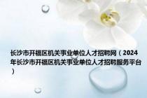 长沙市开福区机关事业单位人才招聘网（2024年长沙市开福区机关事业单位人才招聘服务平台）