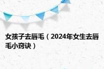 女孩子去唇毛（2024年女生去唇毛小窍诀）