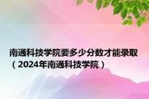 南通科技学院要多少分数才能录取（2024年南通科技学院）