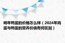 明年鸭蛋的价格怎么样（2024年鸡蛋与鸭蛋的营养价值有何区别）