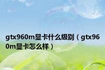 gtx960m显卡什么级别（gtx960m显卡怎么样）