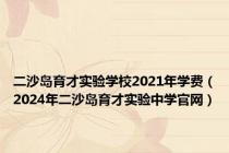 二沙岛育才实验学校2021年学费（2024年二沙岛育才实验中学官网）