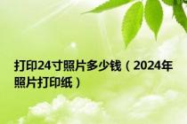 打印24寸照片多少钱（2024年照片打印纸）