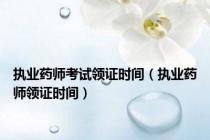 执业药师考试领证时间（执业药师领证时间）