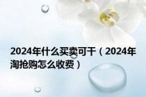 2024年什么买卖可干（2024年淘抢购怎么收费）